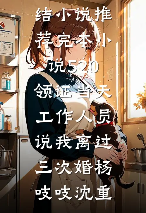 520领证当天，工作人员说我离过三次婚杨吱吱沈重全本完结小说_推荐完本小说520领证当天，工作人员说我离过三次婚(杨吱吱沈重)