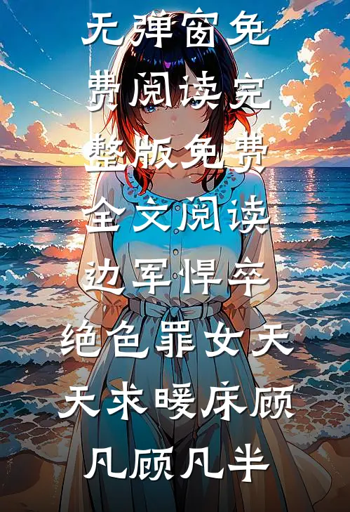 边军悍卒，绝色罪女天天求暖床顾凡顾凡半无弹窗免费阅读_完整版免费全文阅读边军悍卒，绝色罪女天天求暖床顾凡顾凡半
