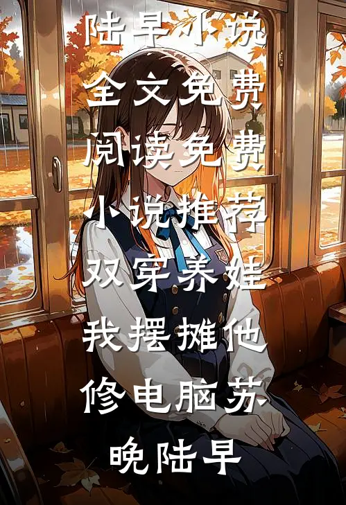 双穿养娃，我摆摊他修电脑(苏晚陆早)小说全文免费阅读_免费小说推荐双穿养娃，我摆摊他修电脑苏晚陆早