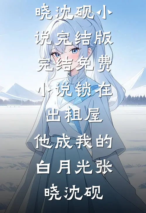 锁在出租屋，他成我的白月光张晓沈砚小说完结版_完结免费小说锁在出租屋，他成我的白月光(张晓沈砚)