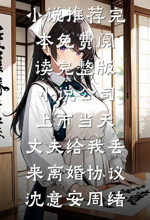 公司上市当天，丈夫给我丢来离婚协议沈意安周绪小说推荐完本_免费阅读完整版小说公司上市当天，丈夫给我丢来离婚协议(沈意安周绪)
