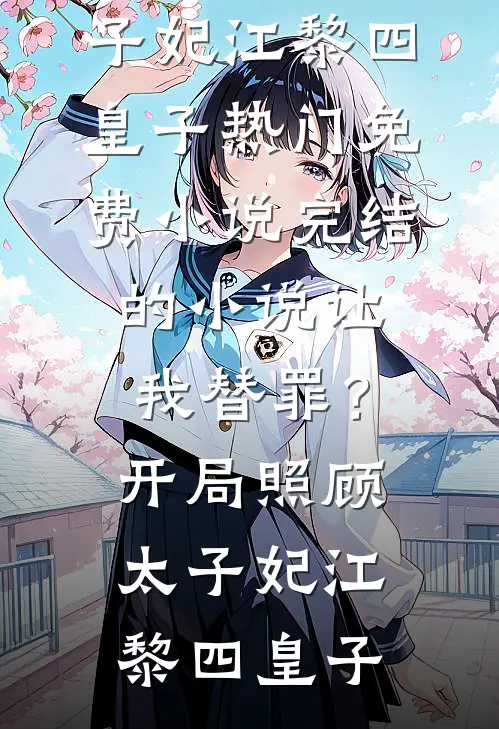 让我替罪？开局照顾太子妃(江黎四皇子)热门免费小说_完结的小说让我替罪？开局照顾太子妃江黎四皇子