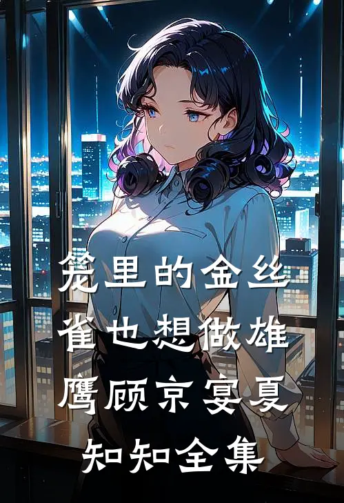 笼里的金丝雀也想做雄鹰顾京宴夏知知全集