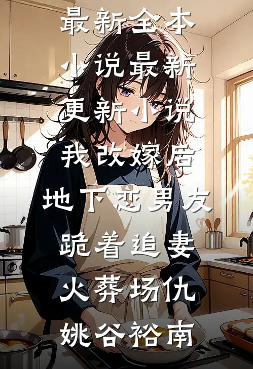 我改嫁后，地下恋男友跪着追妻火葬场(仇姚谷裕南)最新全本小说_最新更新小说我改嫁后，地下恋男友跪着追妻火葬场(仇姚谷裕南)
