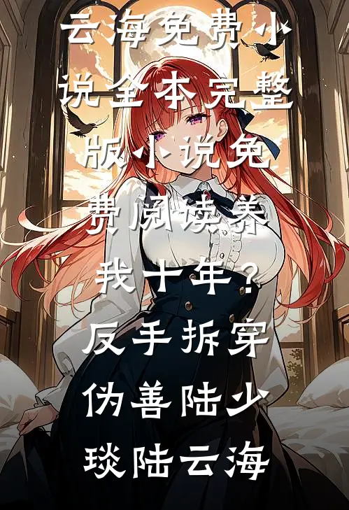 养我十年？反手拆穿伪善陆少琰陆云海免费小说全本_完整版小说免费阅读养我十年？反手拆穿伪善(陆少琰陆云海)