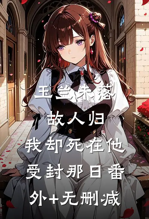 玉兰未落故人归，我却死在他受封那日番外+无删减