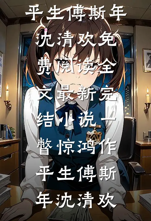 一瞥惊鸿作平生傅斯年沈清欢免费阅读全文_最新完结小说一瞥惊鸿作平生傅斯年沈清欢