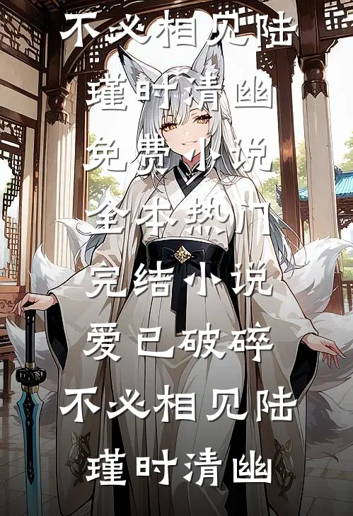 爱已破碎，不必相见陆瑾时清幽免费小说全本_热门完结小说爱已破碎，不必相见陆瑾时清幽