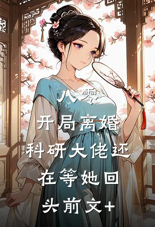 八零：开局离婚，科研大佬还在等她回头前文+