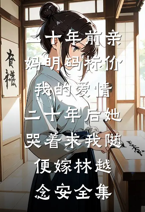二十年前亲妈明码标价我的爱情，二十年后她哭着求我随便嫁林越念安全集