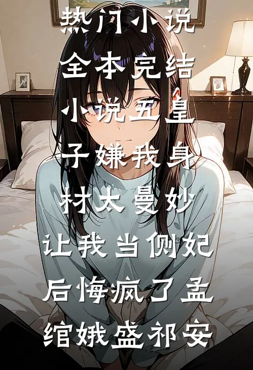 五皇子嫌我身材太曼妙，让我当侧妃后悔疯了(孟绾娥盛祁安)网络热门小说_全本完结小说五皇子嫌我身材太曼妙，让我当侧妃后悔疯了孟绾娥盛祁安