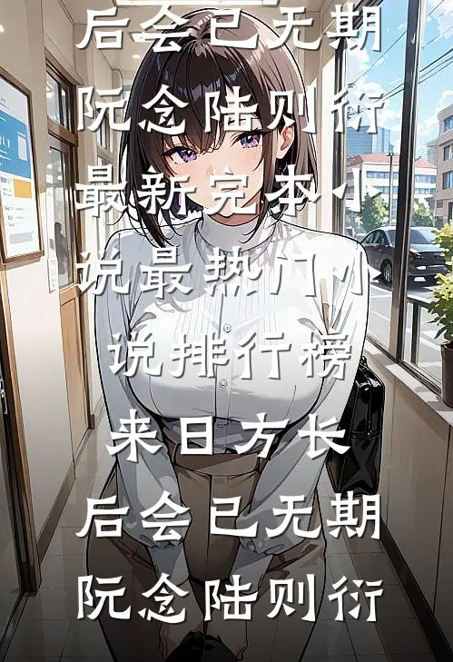 来日方长，后会已无期(阮念陆则衍)最新完本小说_最热门小说排行榜来日方长，后会已无期(阮念陆则衍)