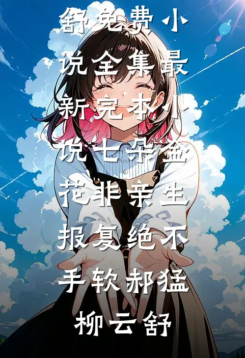 七朵金花非亲生，报复绝不手软郝猛柳云舒免费小说全集_最新完本小说七朵金花非亲生，报复绝不手软郝猛柳云舒