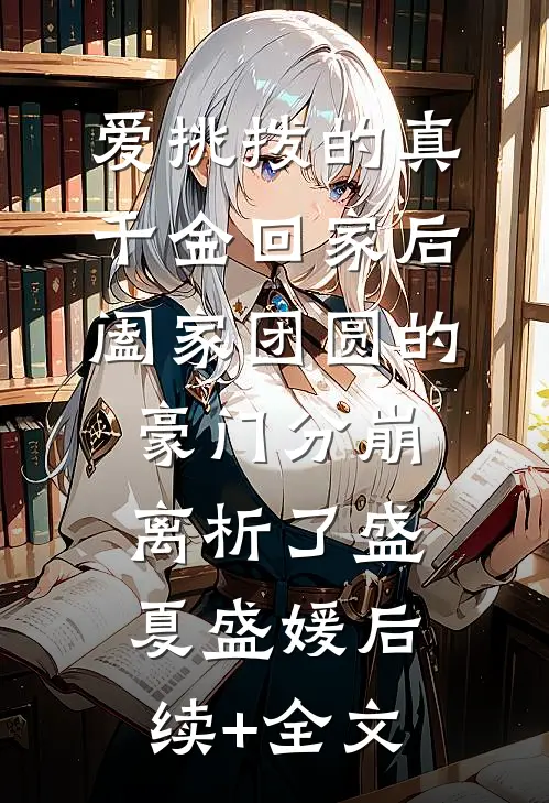 爱挑拨的真千金回家后，阖家团圆的豪门分崩离析了盛夏盛媛后续+全文