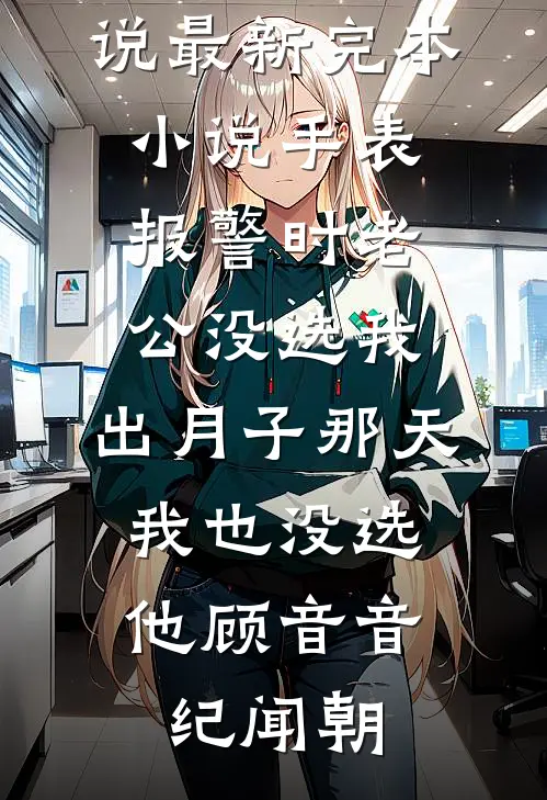 手表报警时老公没选我，出月子那天，我也没选他(顾音音纪闻朝)完整版小说_最新完本小说手表报警时老公没选我，出月子那天，我也没选他顾音音纪闻朝
