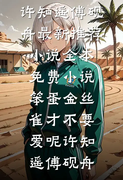 笨蛋金丝雀才不要爱呢许知遥傅砚舟最新推荐小说_全本免费小说笨蛋金丝雀才不要爱呢许知遥傅砚舟