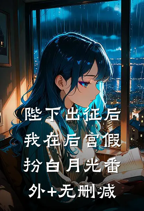 陛下出征后，我在后宫假扮白月光番外+无删减
