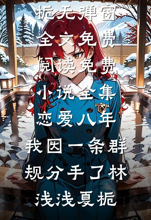 恋爱八年，我因一条群规分手了林浅浅夏栀无弹窗全文免费阅读_免费小说全集恋爱八年，我因一条群规分手了林浅浅夏栀