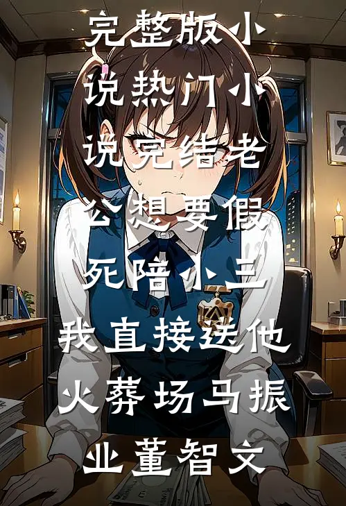 老公想要假死陪小三，我直接送他火葬场(马振业董智文)免费阅读完整版小说_热门小说完结老公想要假死陪小三，我直接送他火葬场(马振业董智文)