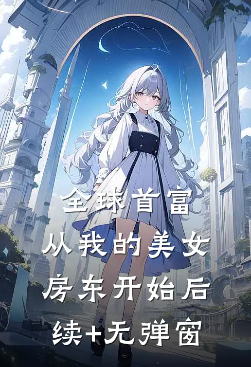 全球首富，从我的美女房东开始后续+无弹窗