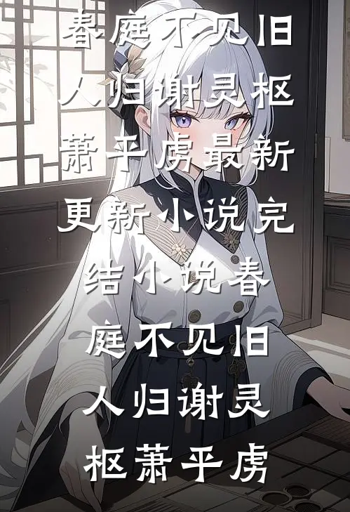 春庭不见旧人归(谢灵枢萧平虏)最新更新小说_完结小说春庭不见旧人归(谢灵枢萧平虏)
