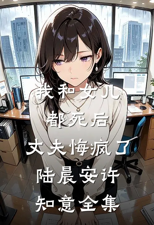 我和女儿都死后，丈夫悔疯了陆晨安许知意全集