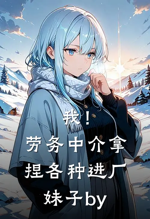 我！劳务中介，拿捏各种进厂妹子by