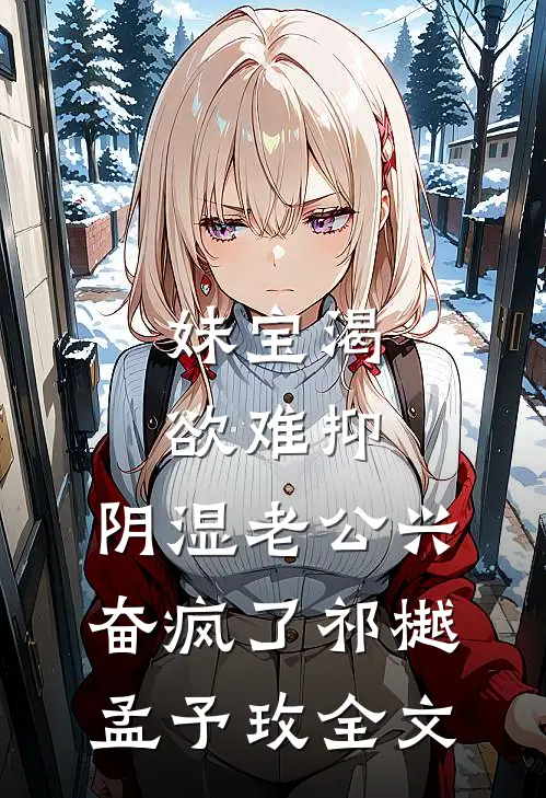 妹宝渴欲难抑，阴湿老公兴奋疯了祁樾孟予玫全文