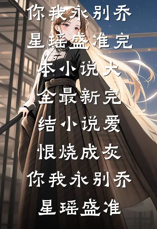 爱恨烧成灰，你我永别乔星瑶盛准完本小说大全_最新完结小说爱恨烧成灰，你我永别乔星瑶盛准