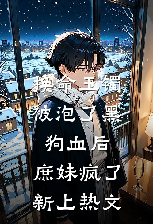 换命玉镯被泡了黑狗血后，庶妹疯了新上热文