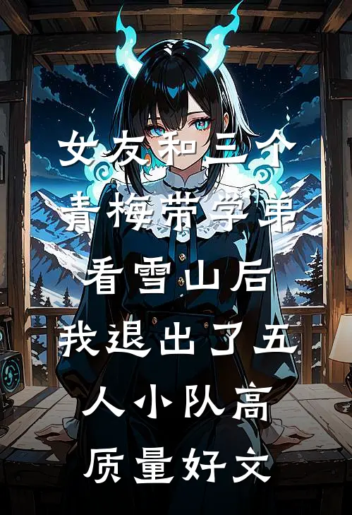 女友和三个青梅带学弟看雪山后，我退出了五人小队高质量好文