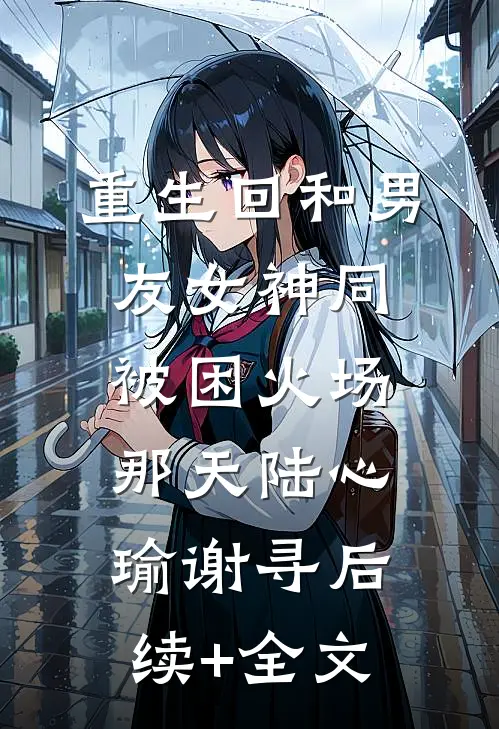 重生回和男友女神同被困火场那天陆心瑜谢寻后续+全文