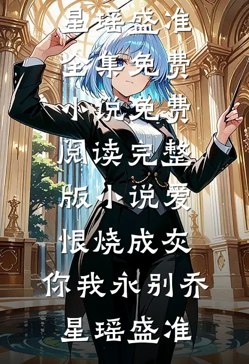 爱恨烧成灰，你我永别(乔星瑶盛准)全集免费小说_免费阅读完整版小说爱恨烧成灰，你我永别(乔星瑶盛准)