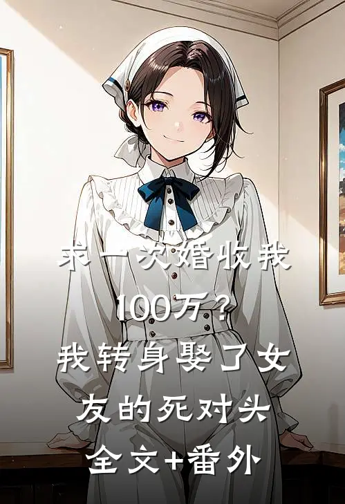 求一次婚收我100万？我转身娶了女友的死对头全文+番外