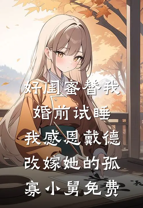 好闺蜜替我婚前试睡，我感恩戴德改嫁她的孤寡小舅免费