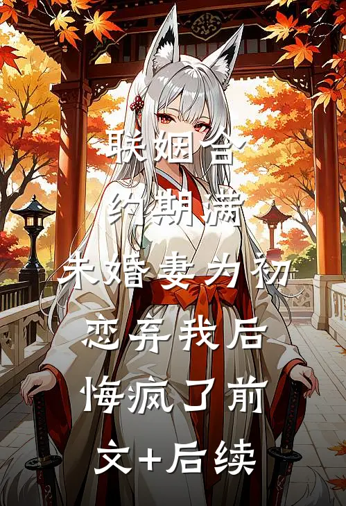 联姻合约期满，未婚妻为初恋弃我后悔疯了前文+后续