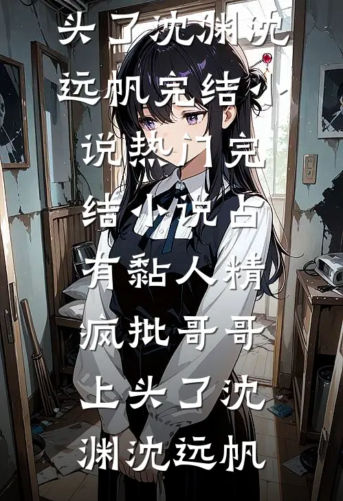 占有黏人精，疯批哥哥上头了(沈渊沈远帆)完结小说_热门完结小说占有黏人精，疯批哥哥上头了(沈渊沈远帆)