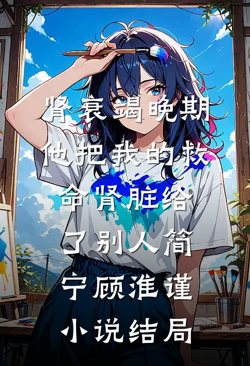 肾衰竭晚期，他把我的救命肾脏给了别人简宁顾淮谨小说结局