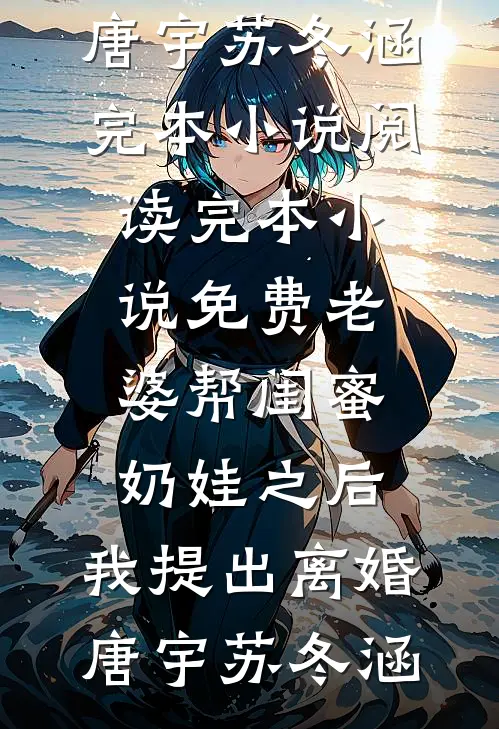 老婆帮闺蜜奶娃之后，我提出离婚唐宇苏冬涵完本小说阅读_完本小说免费老婆帮闺蜜奶娃之后，我提出离婚唐宇苏冬涵