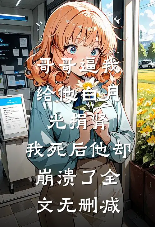 哥哥逼我给他白月光捐肾，我死后他却崩溃了全文无删减