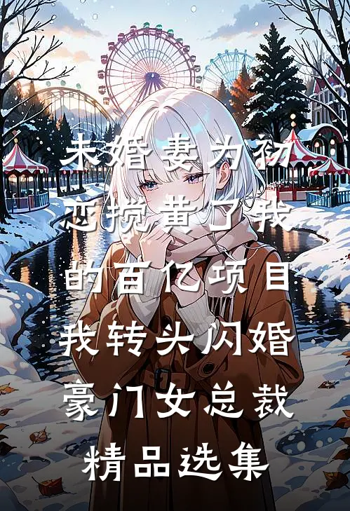 未婚妻为初恋搅黄了我的百亿项目，我转头闪婚豪门女总裁精品选集
