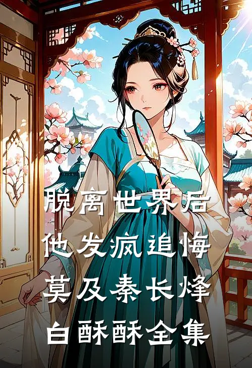 脱离世界后，他发疯追悔莫及秦长烽白酥酥全集