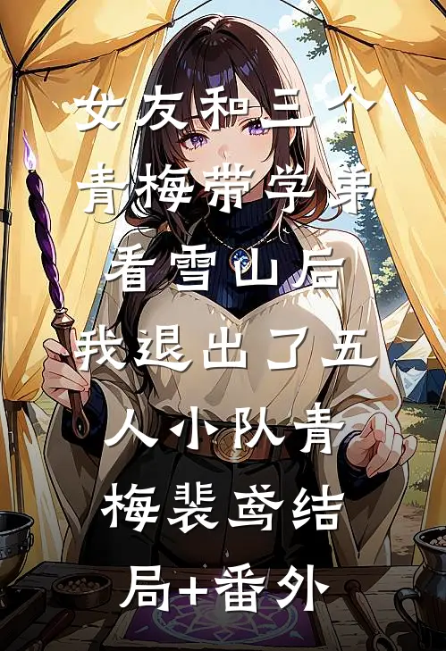 女友和三个青梅带学弟看雪山后，我退出了五人小队青梅裴鸢结局+番外