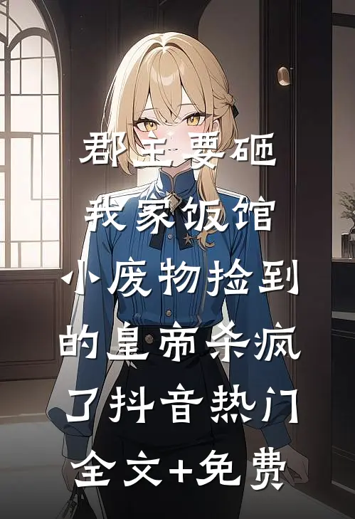 郡主要砸我家饭馆，小废物捡到的皇帝杀疯了抖音热门全文+免费