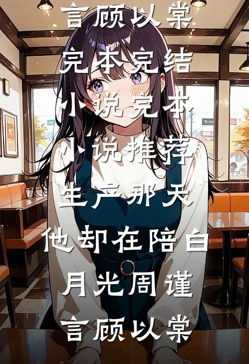 生产那天，他却在陪白月光周谨言顾以棠完本完结小说_完本小说推荐生产那天，他却在陪白月光周谨言顾以棠
