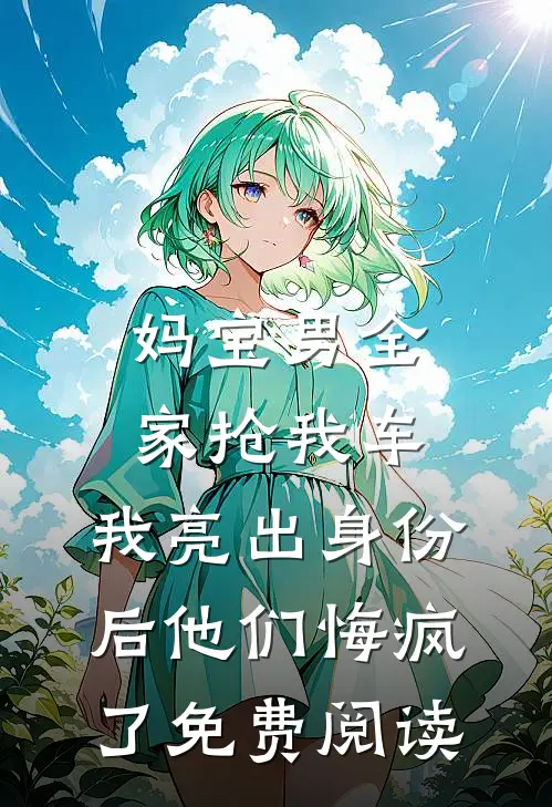 妈宝男全家抢我车，我亮出身份后他们悔疯了免费阅读