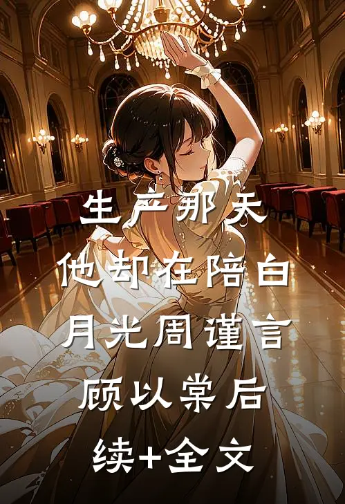 生产那天，他却在陪白月光周谨言顾以棠后续+全文