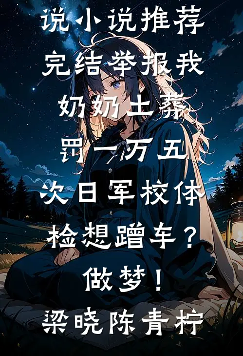 举报我奶奶土葬罚一万五，次日军校体检想蹭车？做梦！(梁晓陈青柠)最新推荐小说_小说推荐完结举报我奶奶土葬罚一万五，次日军校体检想蹭车？做梦！(梁晓陈青柠)