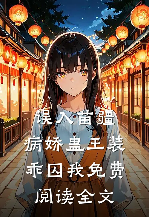 误入苗疆，病娇蛊王装乖囚我免费阅读全文