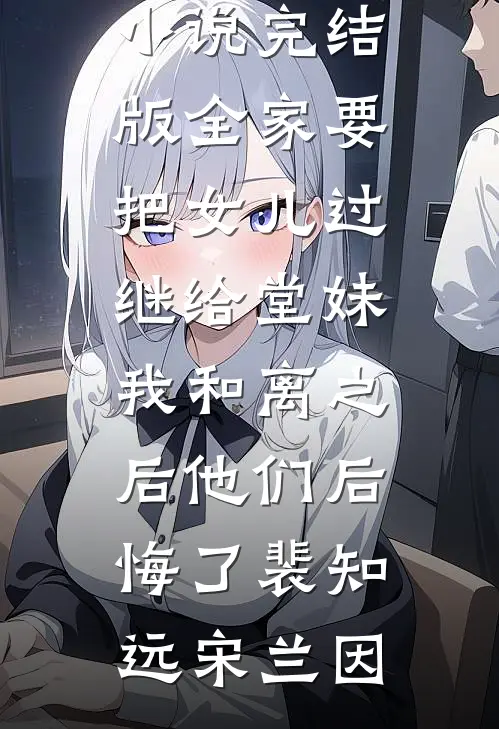 全家要把女儿过继给堂妹，我和离之后他们后悔了裴知远宋兰因完结版小说全文免费阅读_小说完结版全家要把女儿过继给堂妹，我和离之后他们后悔了裴知远宋兰因